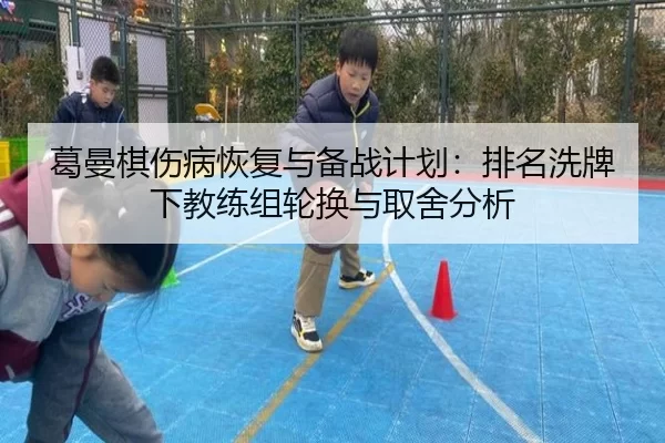 葛曼棋伤病恢复与备战计划：排名洗牌下教练组轮换与取舍分析 - Panda Sports