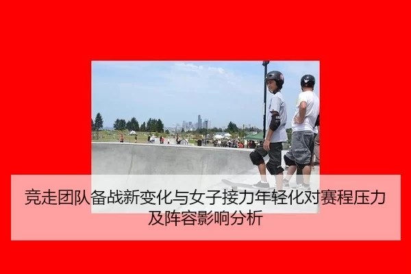 竞走团队备战新变化与女子接力年轻化对赛程压力及阵容影响分析